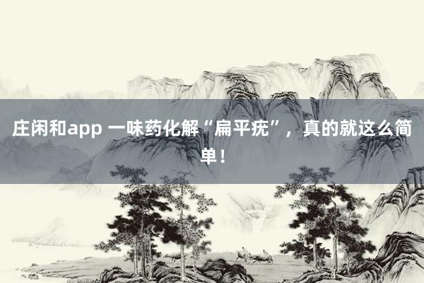 庄闲和app 一味药化解“扁平疣”，真的就这么简单！