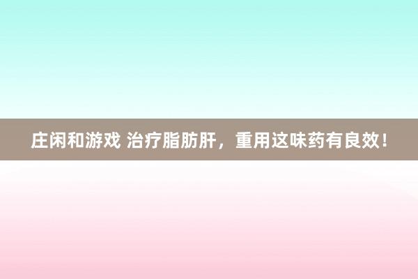 庄闲和游戏 治疗脂肪肝，重用这味药有良效！