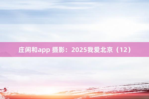 庄闲和app 摄影：2025我爱北京（12）