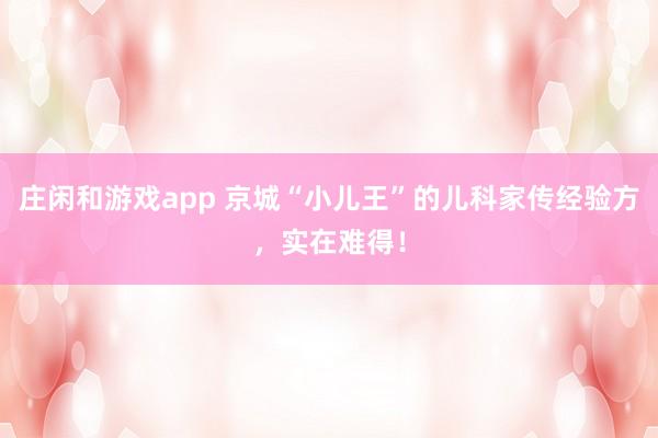 庄闲和游戏app 京城“小儿王”的儿科家传经验方，实在难得！