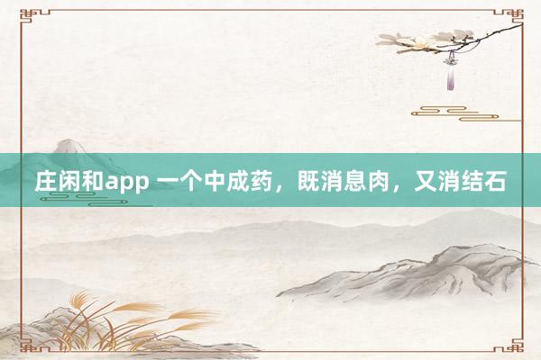 庄闲和app 一个中成药,既消息肉,又消结石