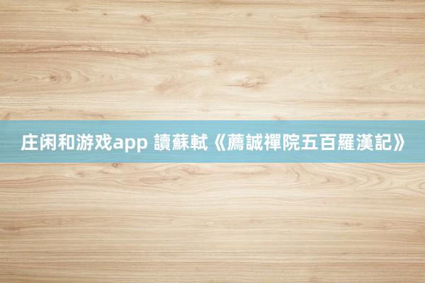 庄闲和游戏app 讀蘇軾《薦誠禪院五百羅漢記》