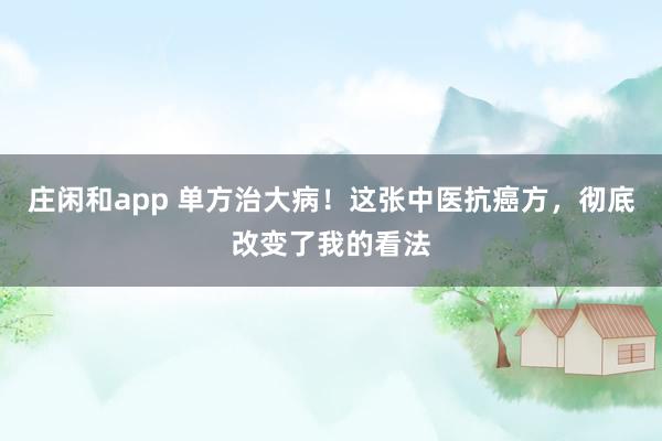 庄闲和app 单方治大病!这张中医抗癌方,彻底改变了我的看法