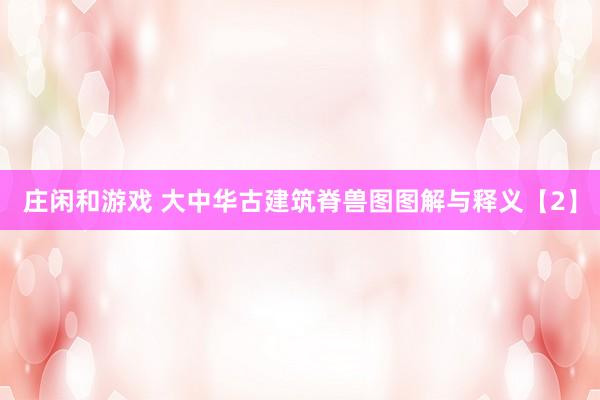 庄闲和游戏 大中华古建筑脊兽图图解与释义【2】