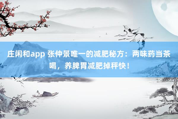 庄闲和app 张仲景唯一的减肥秘方：两味药当茶喝，养脾胃减肥掉秤快！
