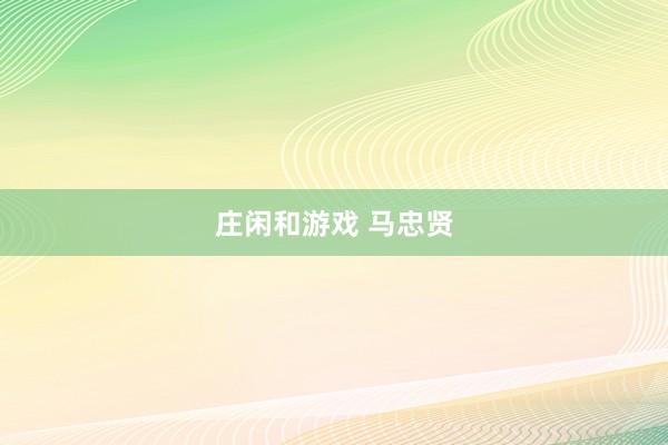 庄闲和游戏 马忠贤