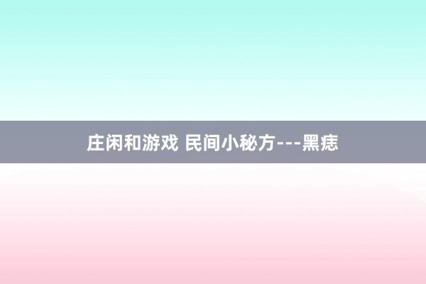 庄闲和游戏 民间小秘方---黑痣