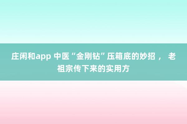 庄闲和app 中医“金刚钻”压箱底的妙招 ， 老祖宗传下来的实用方