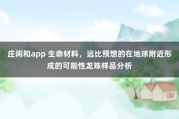 庄闲和app 生命材料，远比预想的在地球附近形成的可能性龙珠样品分析