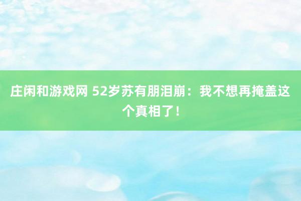 庄闲和游戏网 52岁苏有朋泪崩：我不想再掩盖这个真相了！