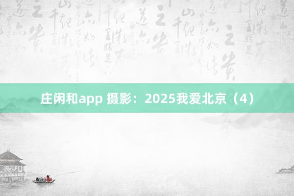 庄闲和app 摄影：2025我爱北京（4）