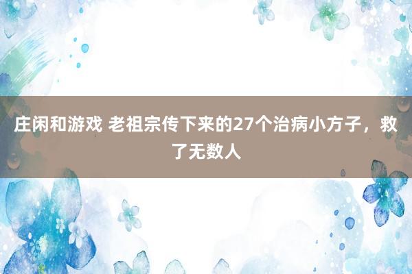 庄闲和游戏 老祖宗传下来的27个治病小方子,救了无数人