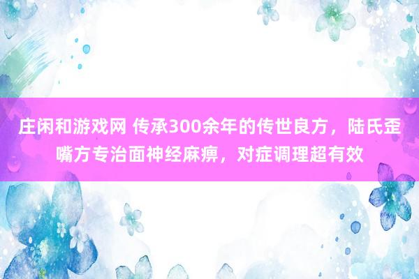 庄闲和游戏网 传承300余年的传世良方,陆氏歪嘴方专治面神经麻痹,对症调理超有效