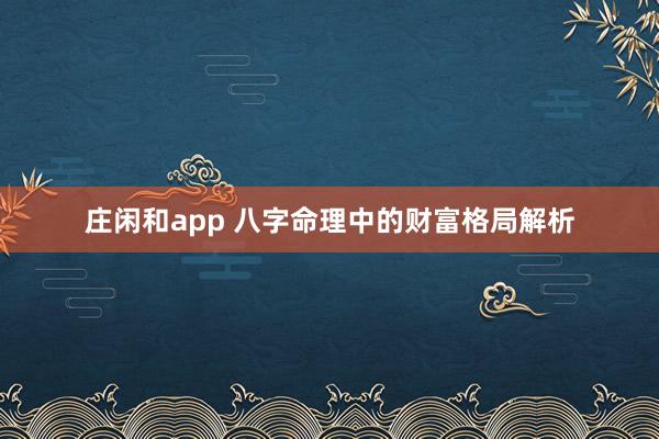 庄闲和app 八字命理中的财富格局解析