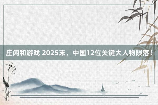 庄闲和游戏 2025末，中国12位关键大人物陨落！