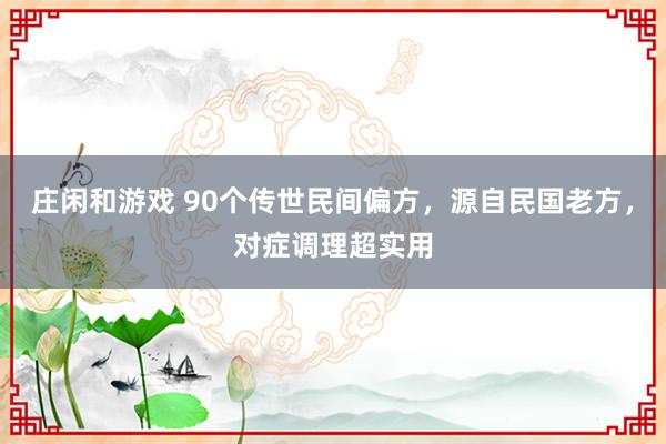 庄闲和游戏 90个传世民间偏方,源自民国老方,对症调理超实用