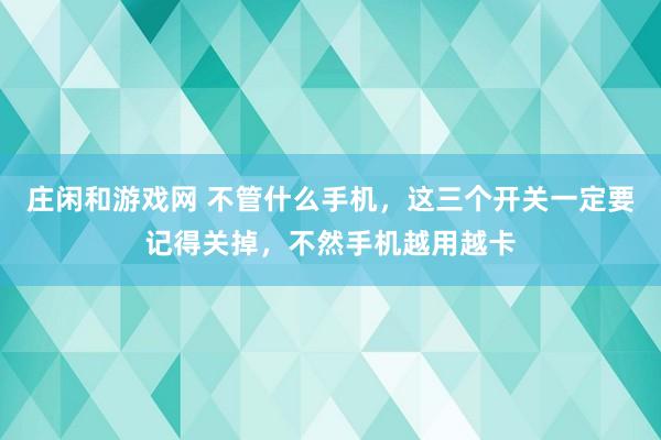 庄闲和游戏网 不管什么手机，这三个开关一定要记得关掉，不然手机越用越卡