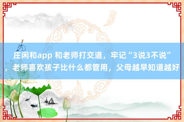 庄闲和app 和老师打交道,牢记“3说3不说”,老师喜欢孩子比什么都管用,父母越早知道越好