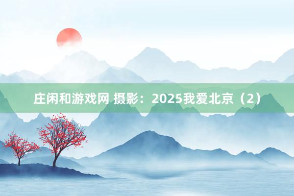 庄闲和游戏网 摄影：2025我爱北京（2）