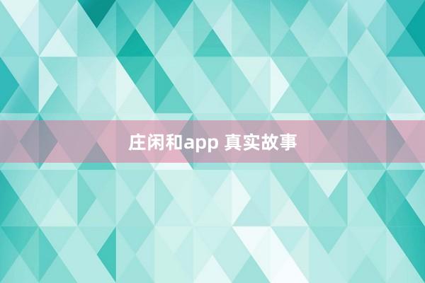 庄闲和app 真实故事