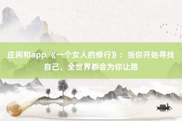 庄闲和app 《一个女人的修行》：当你开始寻找自己，全世界都会为你让路