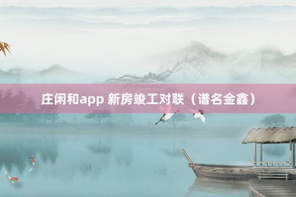 庄闲和app 新房竣工对联（谱名金鑫）