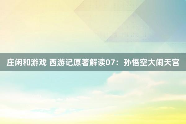庄闲和游戏 西游记原著解读07：孙悟空大闹天宫
