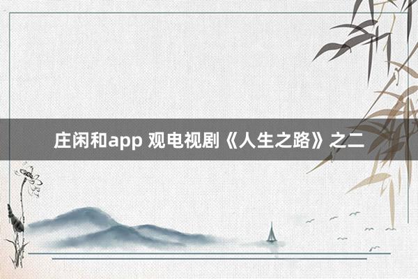 庄闲和app 观电视剧《人生之路》之二