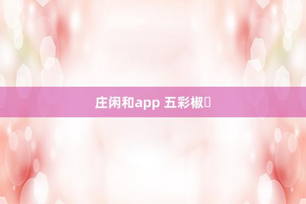庄闲和app 五彩椒‌