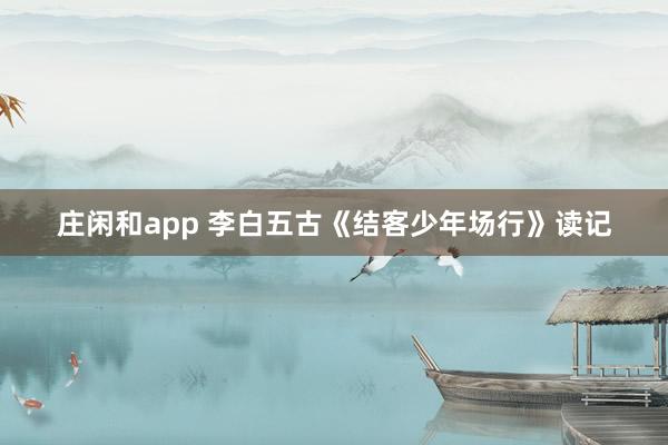 庄闲和app 李白五古《结客少年场行》读记