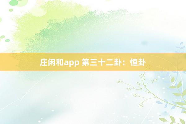 庄闲和app 第三十二卦：恒卦