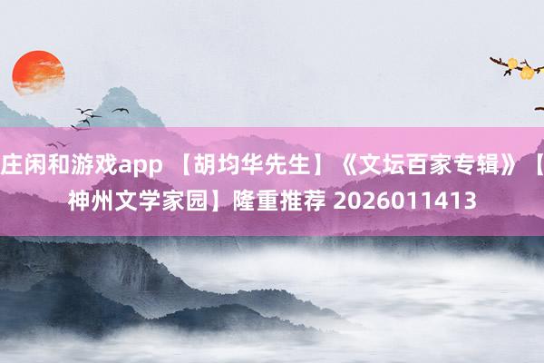 庄闲和游戏app 【胡均华先生】《文坛百家专辑》【神州文学家园】隆重推荐 2026011413