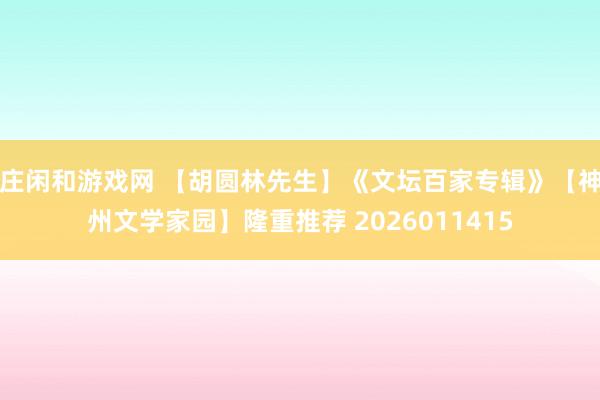 庄闲和游戏网 【胡圆林先生】《文坛百家专辑》【神州文学家园】隆重推荐 2026011415