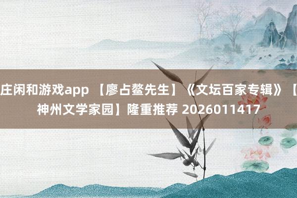 庄闲和游戏app 【廖占鳌先生】《文坛百家专辑》【神州文学家园】隆重推荐 2026011417