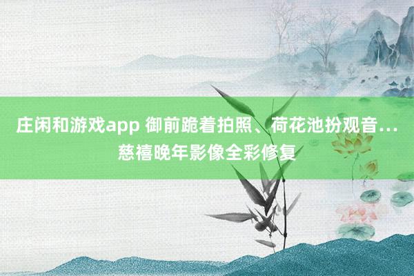 庄闲和游戏app 御前跪着拍照、荷花池扮观音…慈禧晚年影像全彩修复