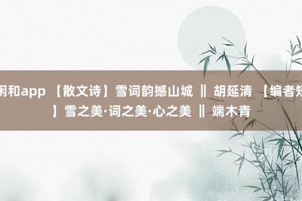 庄闲和app 【散文诗】雪词韵撼山城 ‖ 胡延清 【编者短评】雪之美·词之美·心之美 ‖ 端木青