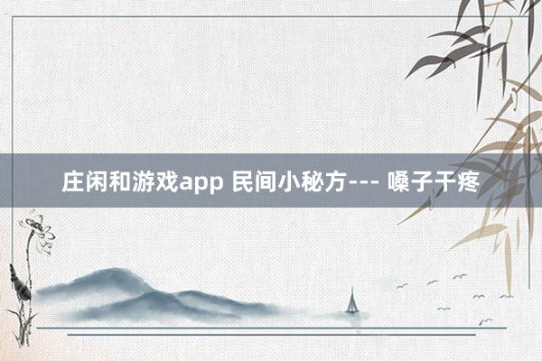 庄闲和游戏app 民间小秘方--- 嗓子干疼