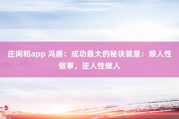 庄闲和app 冯唐:成功最大的秘诀就是:顺人性做事,逆人性做人