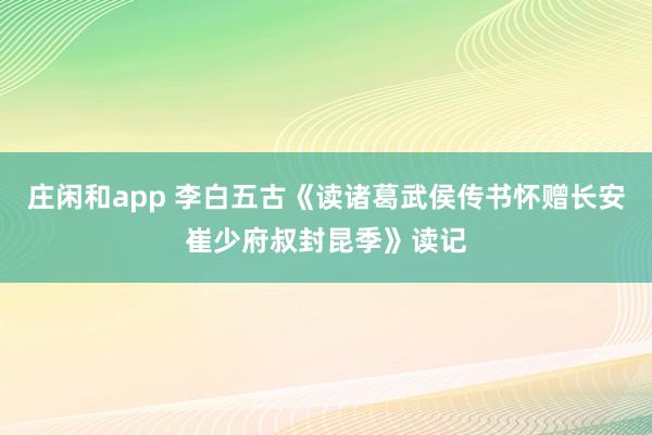 庄闲和app 李白五古《读诸葛武侯传书怀赠长安崔少府叔封昆季》读记