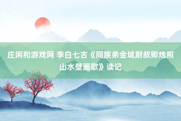 庄闲和游戏网 李白七古《同族弟金城尉叔卿烛照山水壁画歌》读记