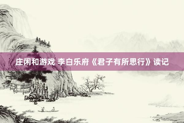 庄闲和游戏 李白乐府《君子有所思行》读记