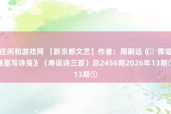 庄闲和游戏网 【新京都文艺】作者：周嗣远《​挥毫蘸墨写诗笺》（寿诞诗三首）总2456期2026年13期①