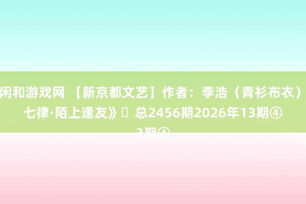 庄闲和游戏网 【新京都文艺】作者：李浩（青衫布衣）《七律·陌上逢友》​总2456期2026年13期④