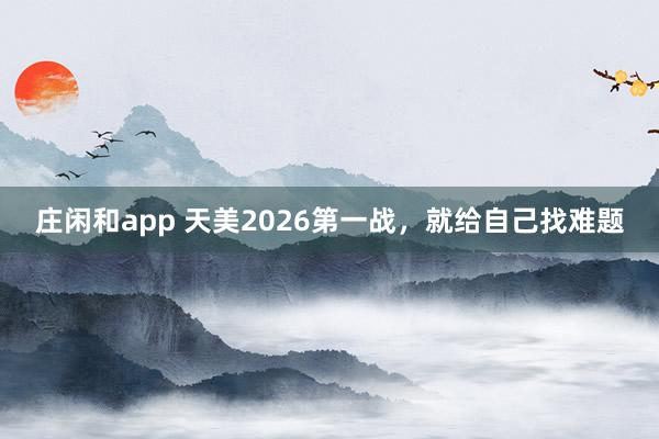 庄闲和app 天美2026第一战,就给自己找难题
