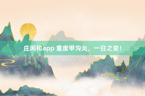 庄闲和app 重度甲沟炎，一日之变！