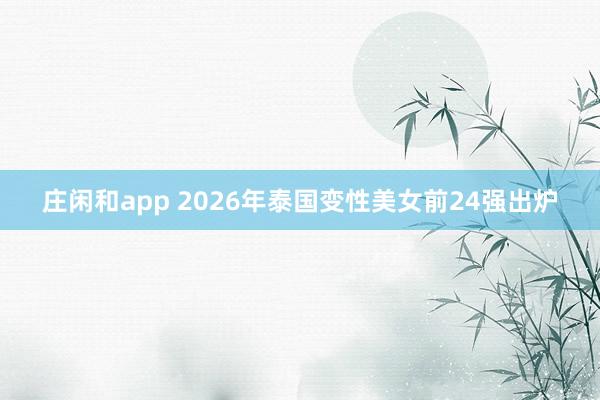 庄闲和app 2026年泰国变性美女前24强出炉