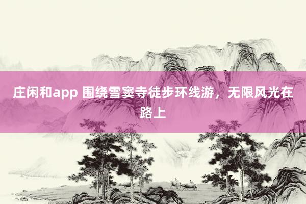 庄闲和app 围绕雪窦寺徒步环线游，无限风光在路上