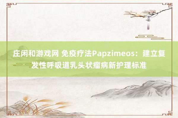 庄闲和游戏网 免疫疗法Papzimeos:建立复发性呼吸道乳头状瘤病新护理标准