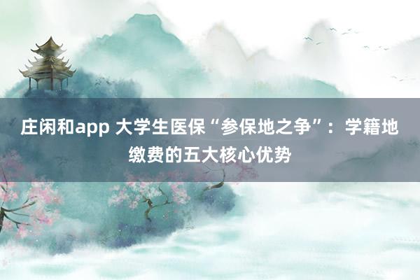 庄闲和app 大学生医保“参保地之争”：学籍地缴费的五大核心优势