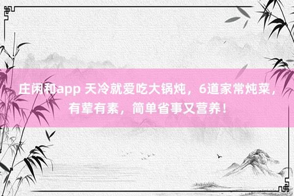 庄闲和app 天冷就爱吃大锅炖，6道家常炖菜，有荤有素，简单省事又营养！